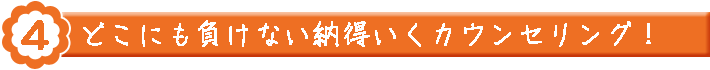 理由④どこにも負けない納得いくカウンセリング！