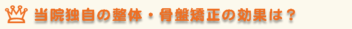 当院独自の整体・骨盤矯正の効果は？
