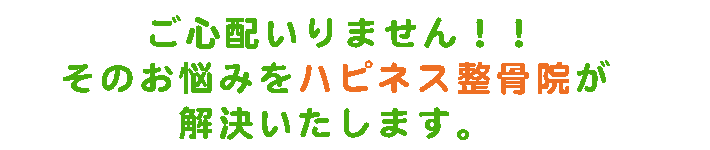 ご心配要りません。そのお悩みをハピネス整骨院が解決いたします。